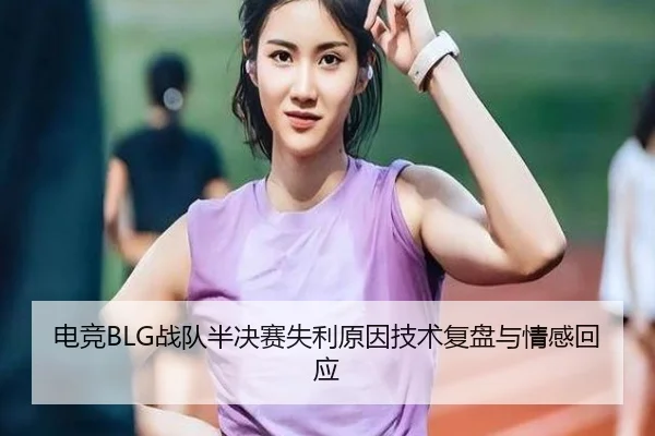 电竞BLG战队半决赛失利原因技术复盘与情感回应